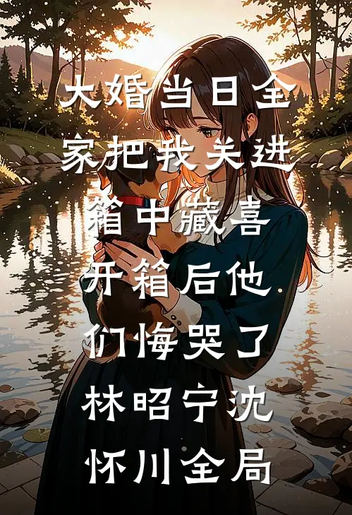 大婚当日全家把我关进箱中藏喜，开箱后他们悔哭了林昭宁沈怀川全局