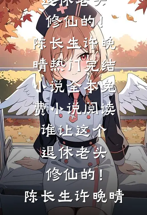 谁让这个退休老头修仙的！陈长生许晚晴热门完结小说_全本免费小说阅读谁让这个退休老头修仙的！(陈长生许晚晴)
