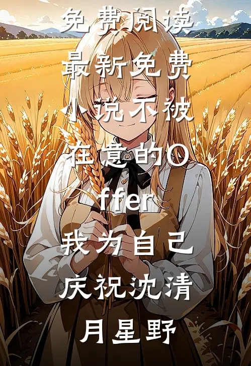 不被在意的Offer，我为自己庆祝沈清月星野完结小说免费阅读_最新免费小说不被在意的Offer，我为自己庆祝(沈清月星野)