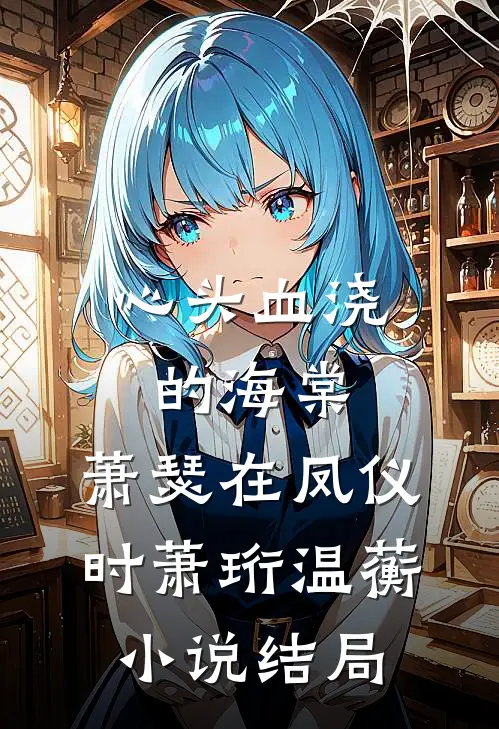 心头血浇的海棠，萧瑟在凤仪时萧珩温蘅小说结局