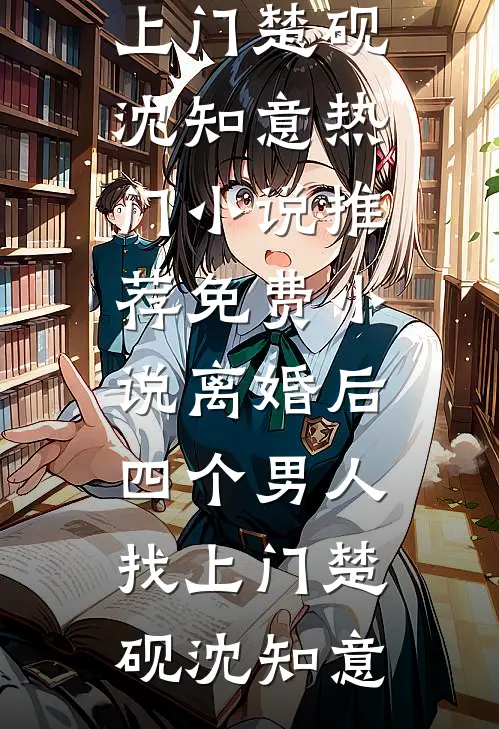 离婚后，四个男人找上门楚砚沈知意热门小说推荐_免费小说离婚后，四个男人找上门楚砚沈知意