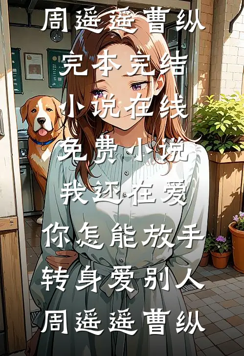 我还在爱，你怎能放手转身爱别人周遥遥曹纵完本完结小说_在线免费小说我还在爱，你怎能放手转身爱别人(周遥遥曹纵)