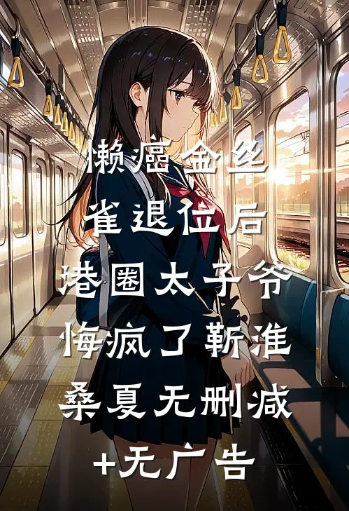 懒癌金丝雀退位后，港圈太子爷悔疯了靳淮桑夏无删减+无广告