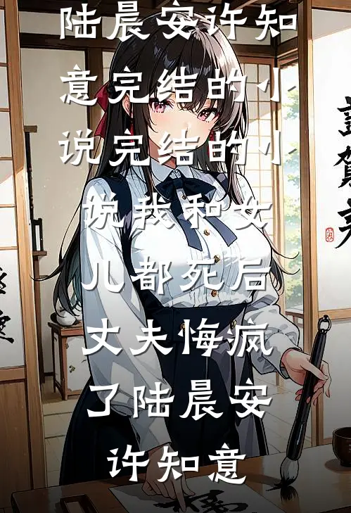 我和女儿都死后，丈夫悔疯了陆晨安许知意完结的小说_完结的小说我和女儿都死后，丈夫悔疯了(陆晨安许知意)