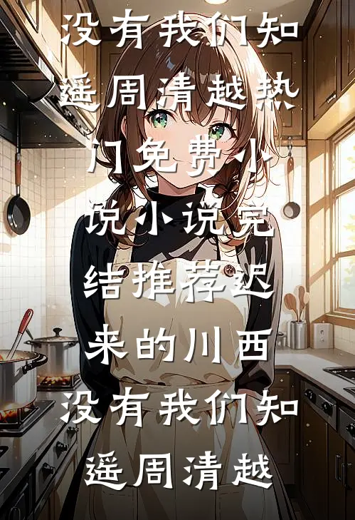 迟来的川西，没有我们知遥周清越热门免费小说_小说完结推荐迟来的川西，没有我们知遥周清越