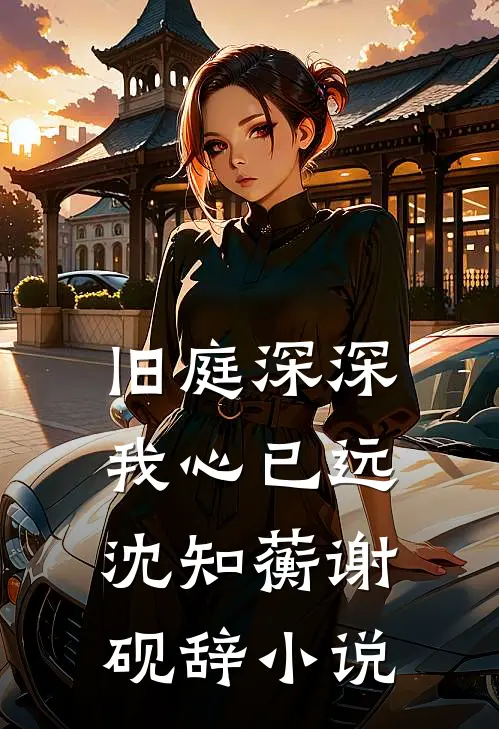 旧庭深深，我心已远沈知蘅谢砚辞小说