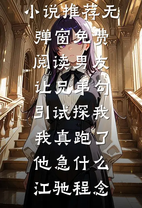 男友让兄弟勾引试探我，我真跑了他急什么江驰程念已完结小说推荐_无弹窗免费阅读男友让兄弟勾引试探我，我真跑了他急什么(江驰程念)