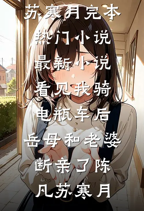 看见我骑电瓶车后，岳母和老婆断亲了(陈凡苏寒月)完本热门小说_最新小说看见我骑电瓶车后，岳母和老婆断亲了(陈凡苏寒月)