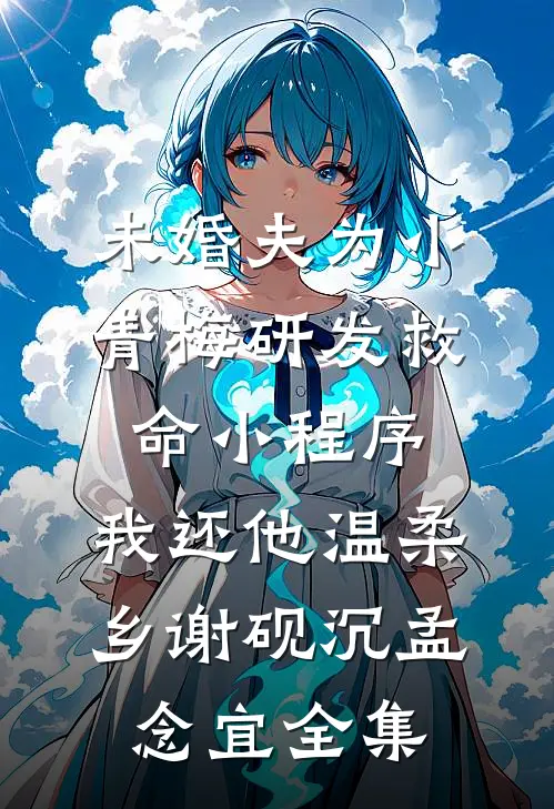 未婚夫为小青梅研发救命小程序，我还他温柔乡谢砚沉孟念宜全集