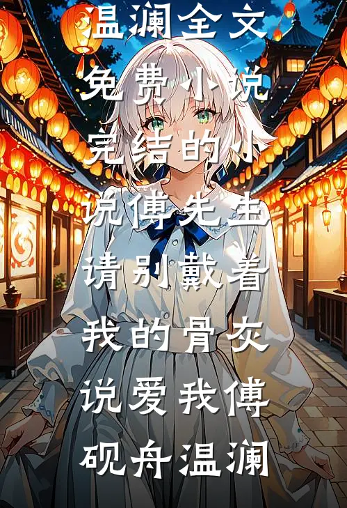 傅先生，请别戴着我的骨灰说爱我傅砚舟温澜全文免费小说_完结的小说傅先生，请别戴着我的骨灰说爱我(傅砚舟温澜)