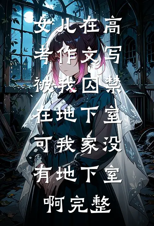 女儿在高考作文写被我囚禁在地下室，可我家没有地下室啊完整