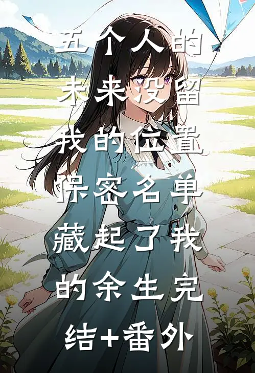 五个人的未来没留我的位置，保密名单藏起了我的余生完结+番外