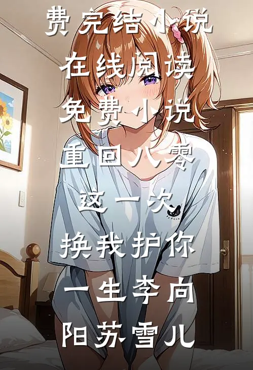 重回八零：这一次，换我护你一生(李向阳苏雪儿)全本免费完结小说_在线阅读免费小说重回八零：这一次，换我护你一生李向阳苏雪儿
