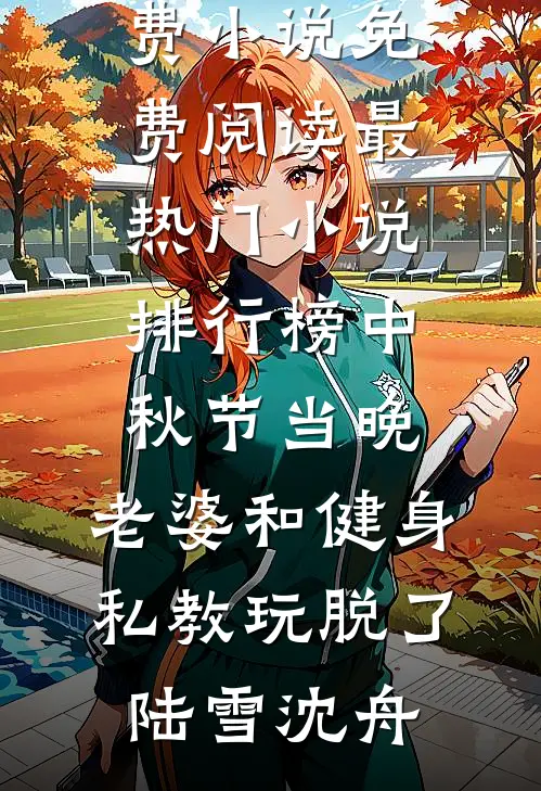 中秋节当晚，老婆和健身私教玩脱了(陆雪沈舟)免费小说免费阅读_最热门小说排行榜中秋节当晚，老婆和健身私教玩脱了陆雪沈舟