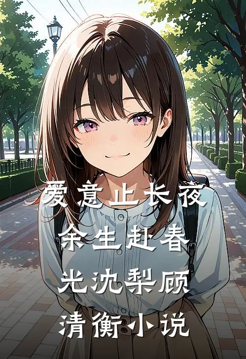 爱意止长夜，余生赴春光沈梨顾清衡小说