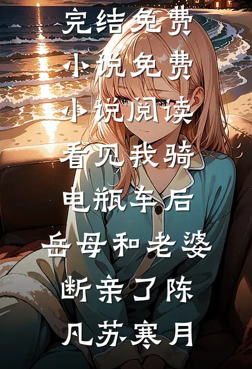 看见我骑电瓶车后，岳母和老婆断亲了(陈凡苏寒月)完结免费小说_免费小说阅读看见我骑电瓶车后，岳母和老婆断亲了(陈凡苏寒月)