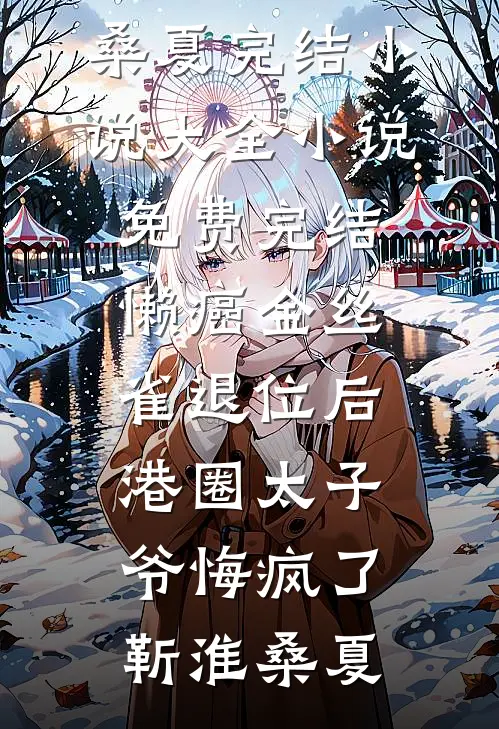 懒癌金丝雀退位后，港圈太子爷悔疯了靳淮桑夏完结小说大全_小说免费完结懒癌金丝雀退位后，港圈太子爷悔疯了(靳淮桑夏)