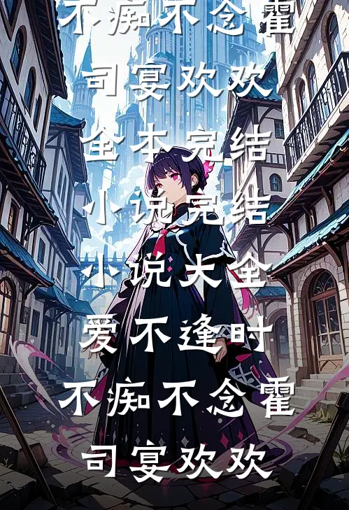 爱不逢时，不痴不念霍司宴欢欢全本完结小说_完结小说大全爱不逢时，不痴不念(霍司宴欢欢)