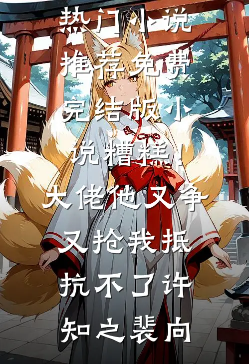 糟糕！大佬他又争又抢我抵抗不了许知之裴向热门小说推荐_免费完结版小说糟糕！大佬他又争又抢我抵抗不了(许知之裴向)