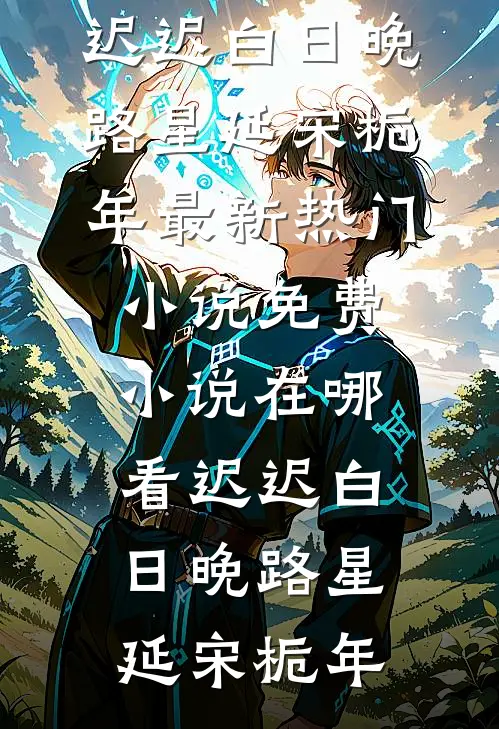 迟迟白日晚路星延宋栀年最新热门小说_免费小说在哪看迟迟白日晚路星延宋栀年