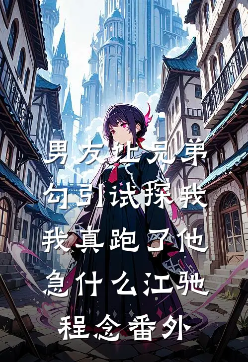 男友让兄弟勾引试探我，我真跑了他急什么江驰程念番外
