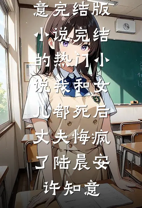 我和女儿都死后，丈夫悔疯了(陆晨安许知意)完结版小说_完结的热门小说我和女儿都死后，丈夫悔疯了陆晨安许知意