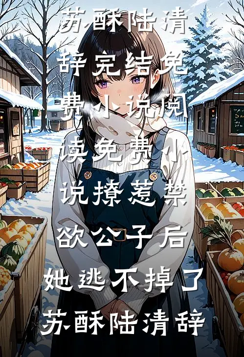 撩惹禁欲公子后，她逃不掉了苏酥陆清辞完结免费小说_阅读免费小说撩惹禁欲公子后，她逃不掉了苏酥陆清辞