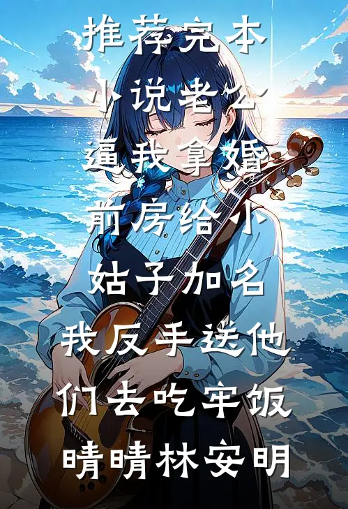 老公逼我拿婚前房给小姑子加名，我反手送他们去吃牢饭晴晴林安明已完结小说推荐_完本小说老公逼我拿婚前房给小姑子加名，我反手送他们去吃牢饭(晴晴林安明)