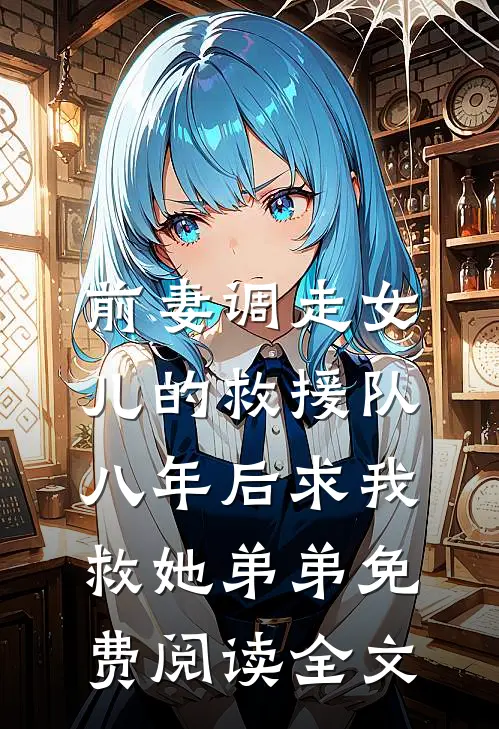 前妻调走女儿的救援队，八年后求我救她弟弟免费阅读全文