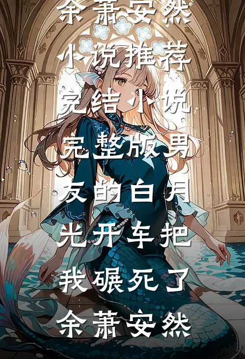 男友的白月光开车把我碾死了余萧安然小说推荐完结_小说完整版男友的白月光开车把我碾死了余萧安然