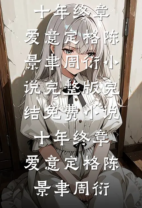 十年终章，爱意定格陈景聿周衍小说完整版_完结免费小说十年终章，爱意定格陈景聿周衍