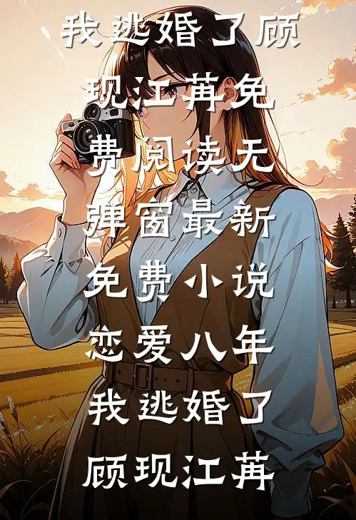 恋爱八年，我逃婚了(顾现江苒)免费阅读无弹窗_最新免费小说恋爱八年，我逃婚了(顾现江苒)