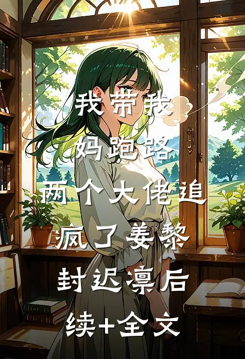 我带我妈跑路，两个大佬追疯了姜黎封迟凛后续+全文