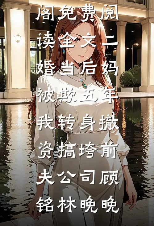 二婚当后妈被欺五年，我转身撤资搞垮前夫公司顾铭林晚晚免费小说笔趣阁_免费阅读全文二婚当后妈被欺五年，我转身撤资搞垮前夫公司(顾铭林晚晚)