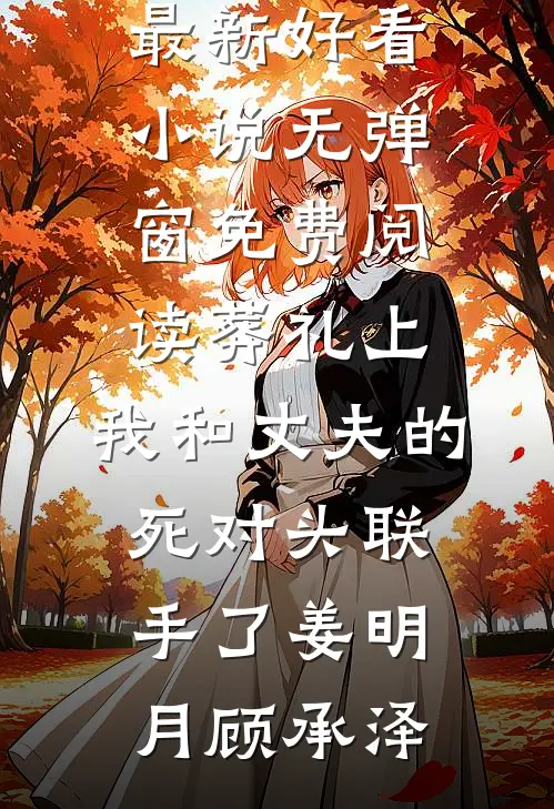 葬礼上，我和丈夫的死对头联手了姜明月顾承泽最新好看小说_无弹窗免费阅读葬礼上，我和丈夫的死对头联手了姜明月顾承泽