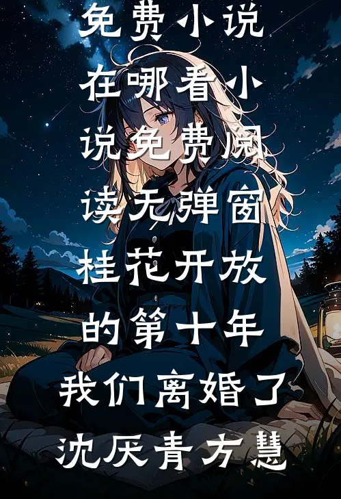 桂花开放的第十年，我们离婚了沈厌青方慧免费小说在哪看_小说免费阅读无弹窗桂花开放的第十年，我们离婚了沈厌青方慧