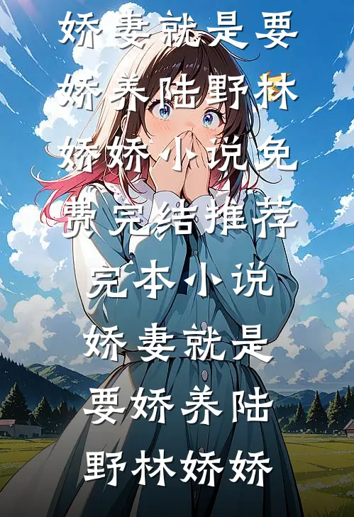 娇妻就是要娇养陆野林娇娇小说免费完结_推荐完本小说娇妻就是要娇养陆野林娇娇