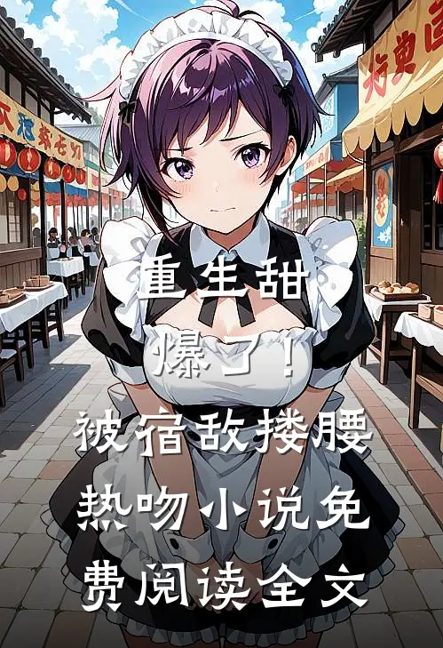 重生甜爆了！被宿敌搂腰热吻小说免费阅读全文