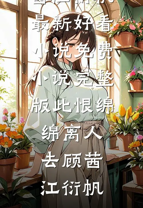 此恨绵绵离人去顾茜江衍帆最新好看小说_免费小说完整版此恨绵绵离人去顾茜江衍帆