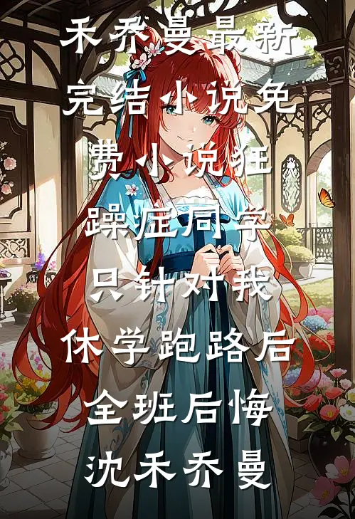 狂躁症同学只针对我，休学跑路后全班后悔沈禾乔曼最新完结小说_免费小说狂躁症同学只针对我，休学跑路后全班后悔沈禾乔曼