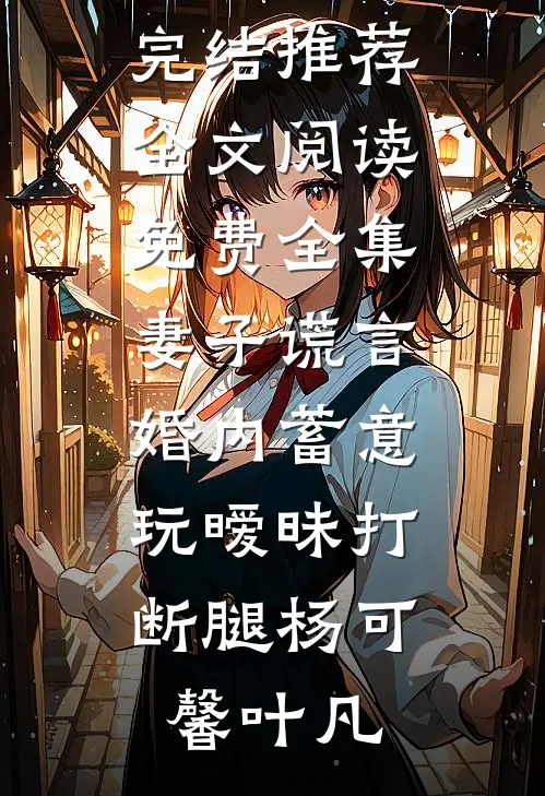 妻子谎言，婚内蓄意玩暧昧打断腿(杨可馨叶凡)小说完结推荐_全文阅读免费全集妻子谎言，婚内蓄意玩暧昧打断腿杨可馨叶凡