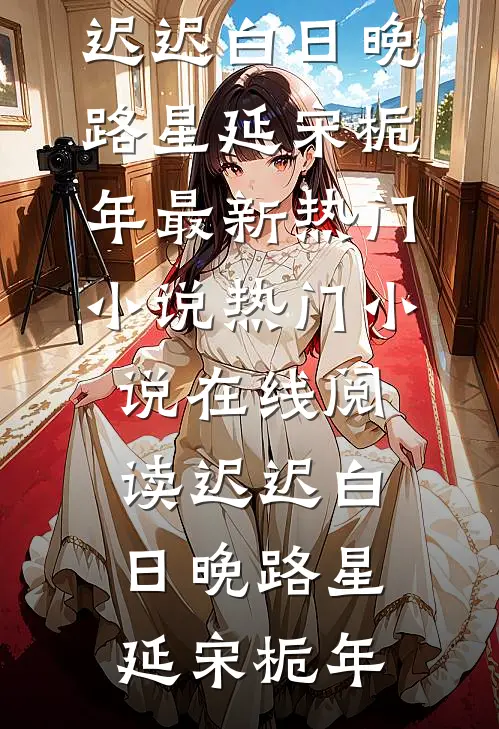 迟迟白日晚(路星延宋栀年)最新热门小说_热门小说在线阅读迟迟白日晚路星延宋栀年