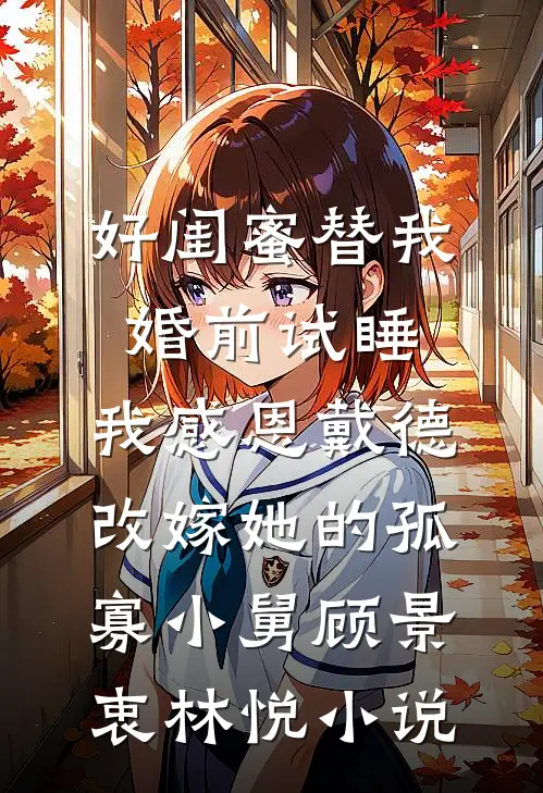 好闺蜜替我婚前试睡，我感恩戴德改嫁她的孤寡小舅顾景衷林悦小说