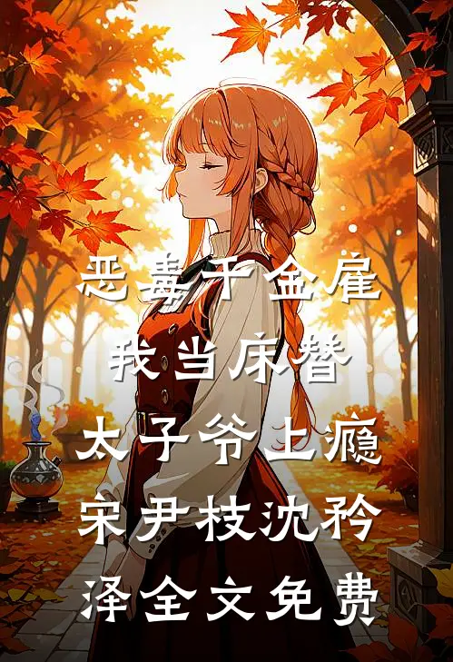 恶毒千金雇我当床替，太子爷上瘾宋尹枝沈矜泽全文免费