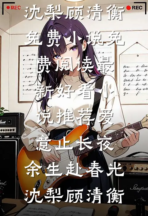爱意止长夜，余生赴春光(沈梨顾清衡)免费小说免费阅读_最新好看小说推荐爱意止长夜，余生赴春光(沈梨顾清衡)