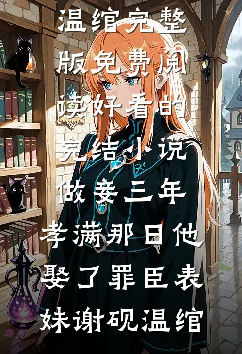 做妾三年，孝满那日他娶了罪臣表妹谢砚温绾完整版免费阅读_好看的完结小说做妾三年，孝满那日他娶了罪臣表妹谢砚温绾
