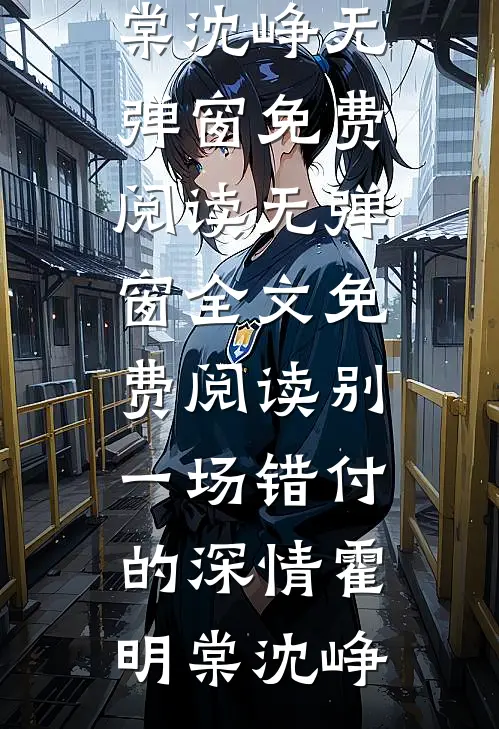 别一场错付的深情霍明棠沈峥无弹窗免费阅读_无弹窗全文免费阅读别一场错付的深情霍明棠沈峥