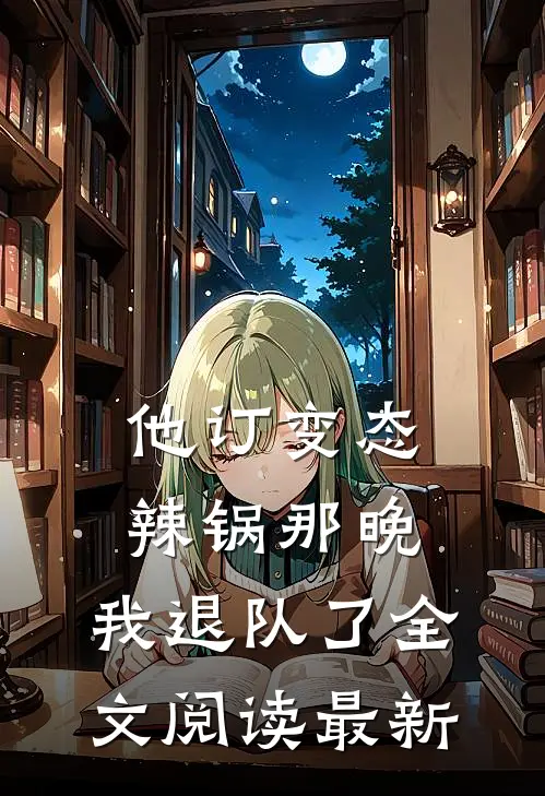 他订变态辣锅那晚，我退队了全文阅读最新