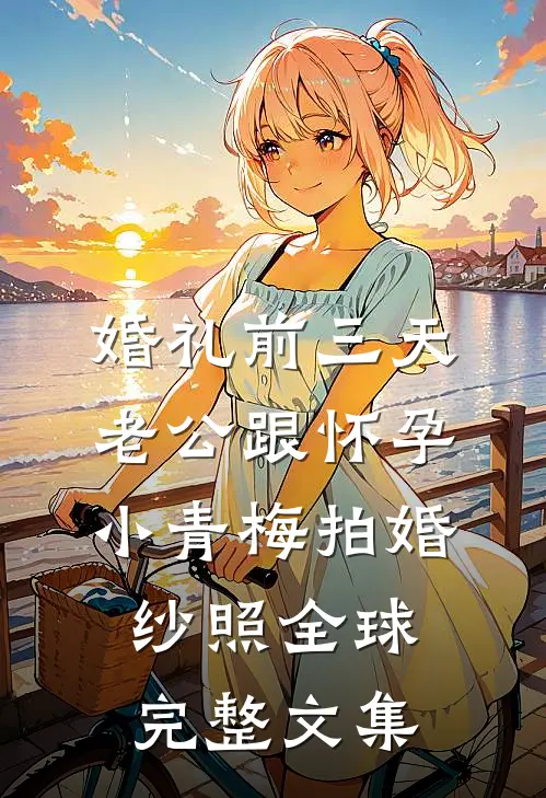 婚礼前三天，老公跟怀孕小青梅拍婚纱照全球完整文集