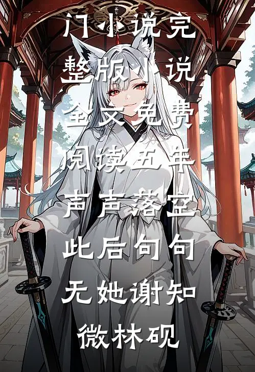 五年声声落空，此后句句无她谢知微林砚完结的热门小说_完整版小说全文免费阅读五年声声落空，此后句句无她(谢知微林砚)